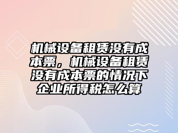 機(jī)械設(shè)備租賃沒有成本票，機(jī)械設(shè)備租賃沒有成本票的情況下企業(yè)所得稅怎么算