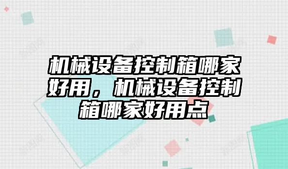 機(jī)械設(shè)備控制箱哪家好用，機(jī)械設(shè)備控制箱哪家好用點(diǎn)