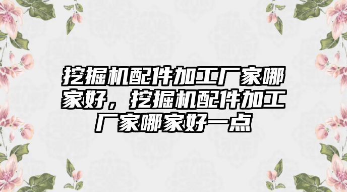 挖掘機(jī)配件加工廠(chǎng)家哪家好，挖掘機(jī)配件加工廠(chǎng)家哪家好一點(diǎn)