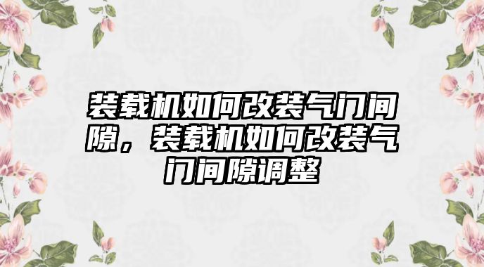 裝載機如何改裝氣門間隙，裝載機如何改裝氣門間隙調(diào)整