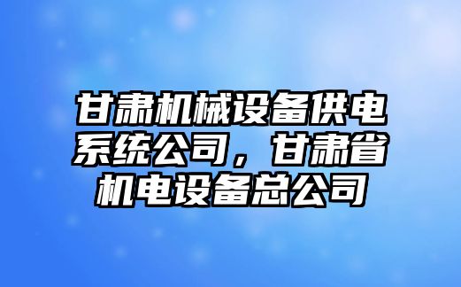 甘肅機(jī)械設(shè)備供電系統(tǒng)公司，甘肅省機(jī)電設(shè)備總公司