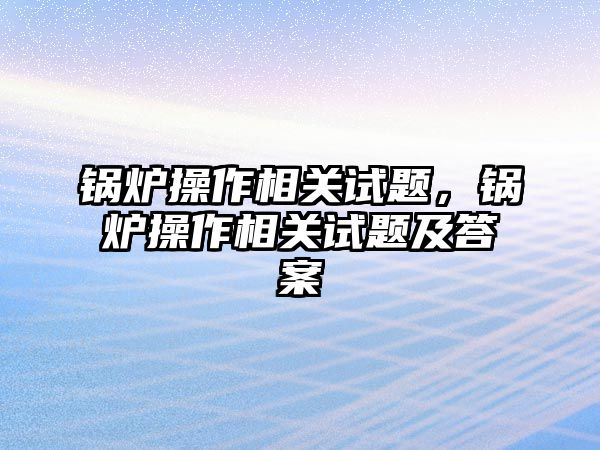 鍋爐操作相關(guān)試題，鍋爐操作相關(guān)試題及答案