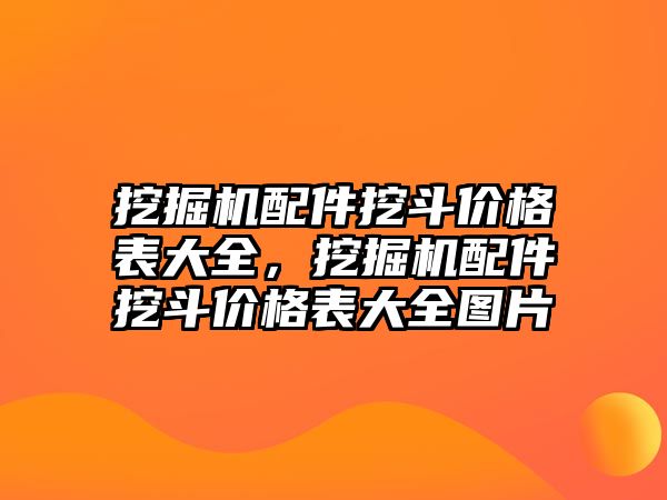 挖掘機(jī)配件挖斗價(jià)格表大全，挖掘機(jī)配件挖斗價(jià)格表大全圖片