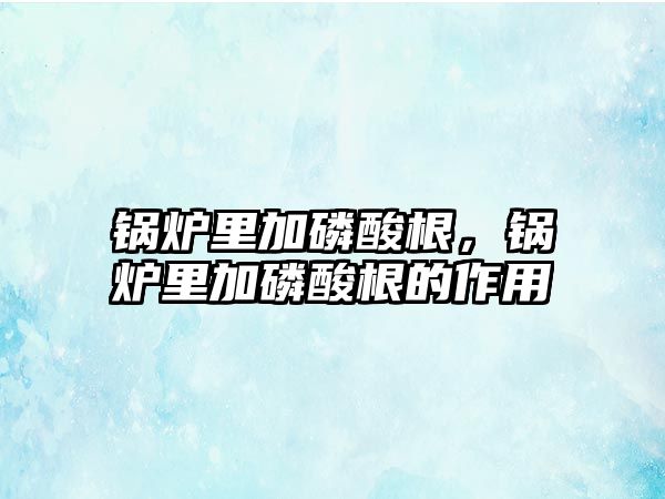 鍋爐里加磷酸根，鍋爐里加磷酸根的作用