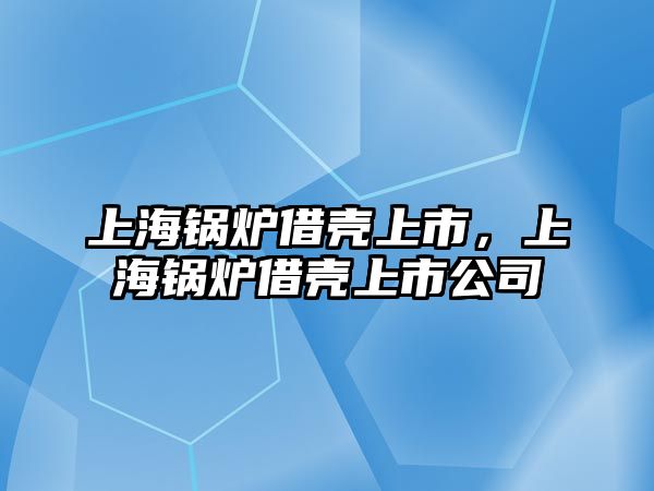上海鍋爐借殼上市，上海鍋爐借殼上市公司