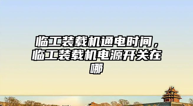 臨工裝載機(jī)通電時(shí)間，臨工裝載機(jī)電源開(kāi)關(guān)在哪