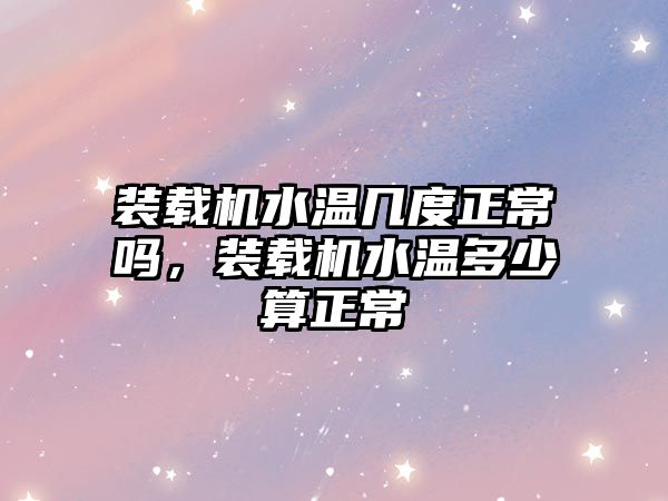 裝載機水溫幾度正常嗎，裝載機水溫多少算正常