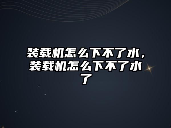 裝載機怎么下不了水，裝載機怎么下不了水了
