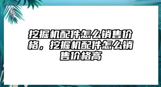 挖掘機(jī)配件怎么銷售價格，挖掘機(jī)配件怎么銷售價格高