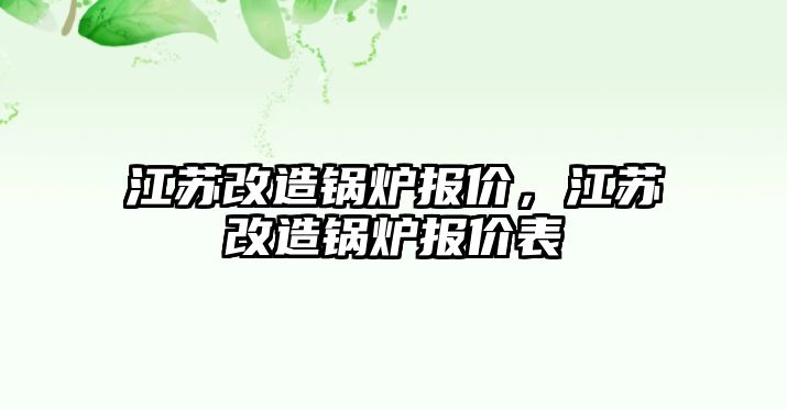 江蘇改造鍋爐報(bào)價，江蘇改造鍋爐報(bào)價表
