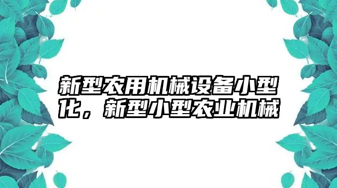 新型農(nóng)用機(jī)械設(shè)備小型化，新型小型農(nóng)業(yè)機(jī)械