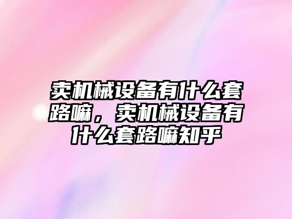 賣機(jī)械設(shè)備有什么套路嘛，賣機(jī)械設(shè)備有什么套路嘛知乎