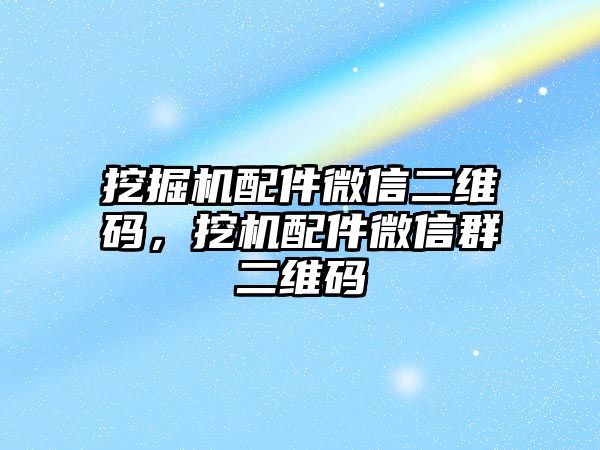 挖掘機(jī)配件微信二維碼，挖機(jī)配件微信群二維碼