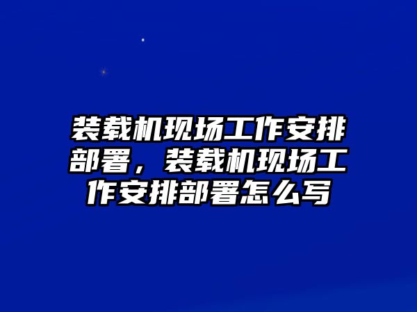 裝載機(jī)現(xiàn)場(chǎng)工作安排部署,裝載機(jī)現(xiàn)場(chǎng)工作安排部署怎么寫(xiě)