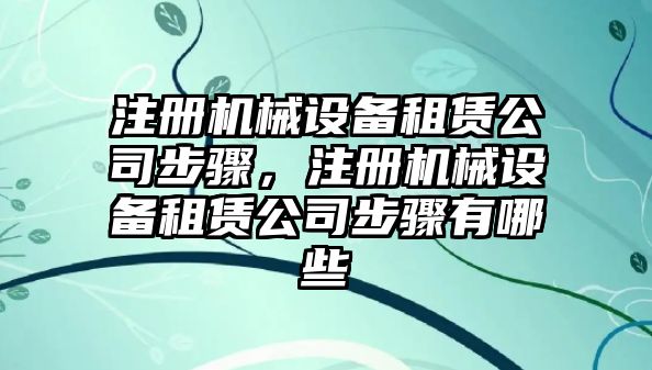 注冊機(jī)械設(shè)備租賃公司步驟，注冊機(jī)械設(shè)備租賃公司步驟有哪些