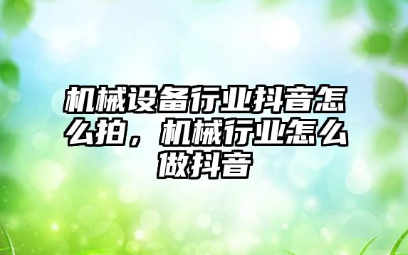 機(jī)械設(shè)備行業(yè)抖音怎么拍，機(jī)械行業(yè)怎么做抖音