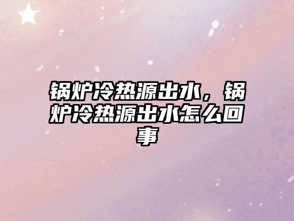 鍋爐冷熱源出水，鍋爐冷熱源出水怎么回事