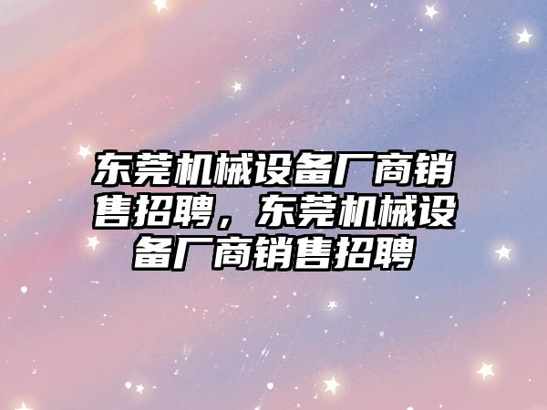 東莞機(jī)械設(shè)備廠商銷售招聘，東莞機(jī)械設(shè)備廠商銷售招聘
