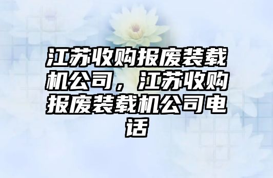 江蘇收購報廢裝載機公司，江蘇收購報廢裝載機公司電話