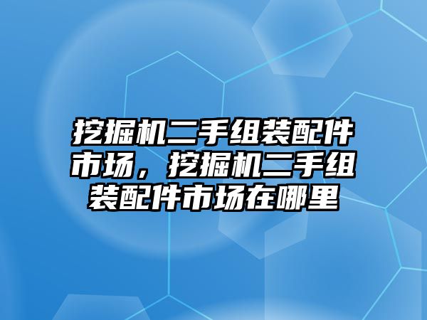 挖掘機(jī)二手組裝配件市場，挖掘機(jī)二手組裝配件市場在哪里