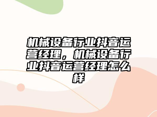 機(jī)械設(shè)備行業(yè)抖音運(yùn)營經(jīng)理，機(jī)械設(shè)備行業(yè)抖音運(yùn)營經(jīng)理怎么樣