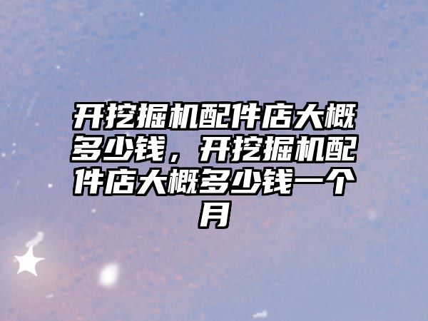 開挖掘機配件店大概多少錢，開挖掘機配件店大概多少錢一個月