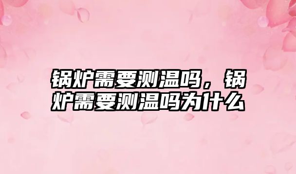 鍋爐需要測溫嗎，鍋爐需要測溫嗎為什么