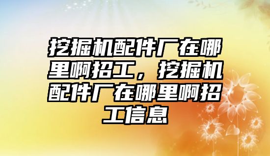 挖掘機(jī)配件廠在哪里啊招工，挖掘機(jī)配件廠在哪里啊招工信息