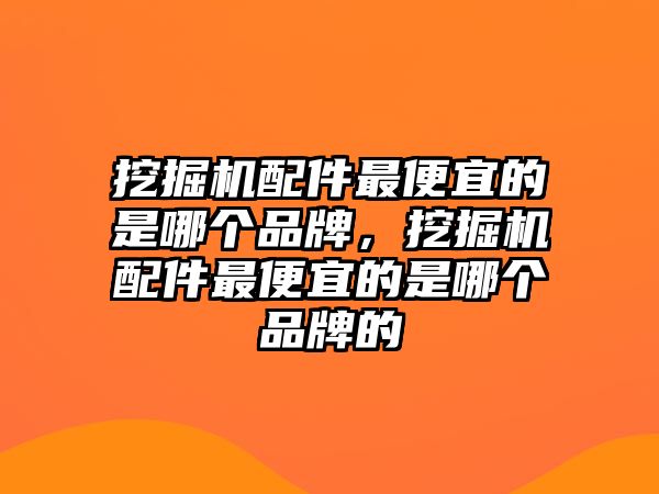 挖掘機配件最便宜的是哪個品牌，挖掘機配件最便宜的是哪個品牌的