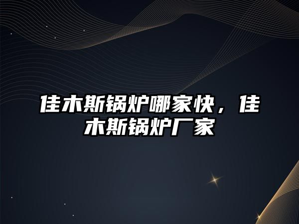 佳木斯鍋爐哪家快，佳木斯鍋爐廠家