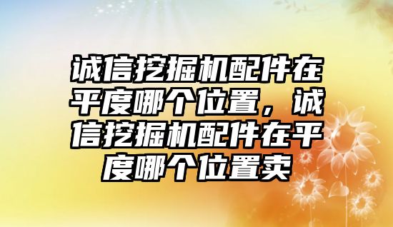 誠信挖掘機(jī)配件在平度哪個位置，誠信挖掘機(jī)配件在平度哪個位置賣