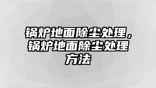 鍋爐地面除塵處理，鍋爐地面除塵處理方法