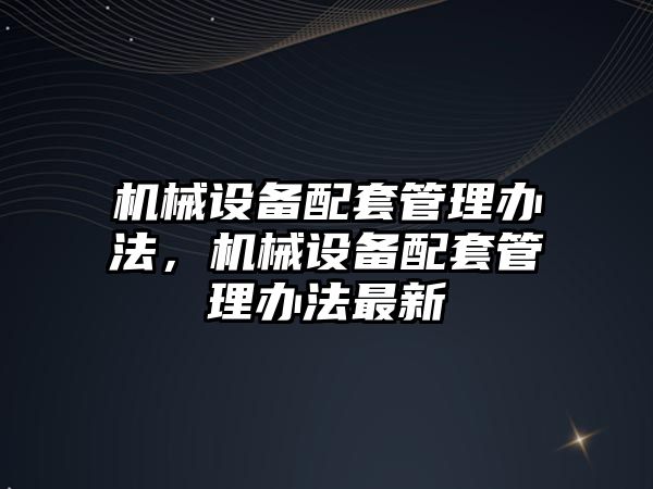機(jī)械設(shè)備配套管理辦法，機(jī)械設(shè)備配套管理辦法最新