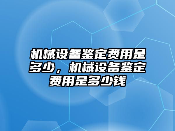 機(jī)械設(shè)備鑒定費用是多少，機(jī)械設(shè)備鑒定費用是多少錢