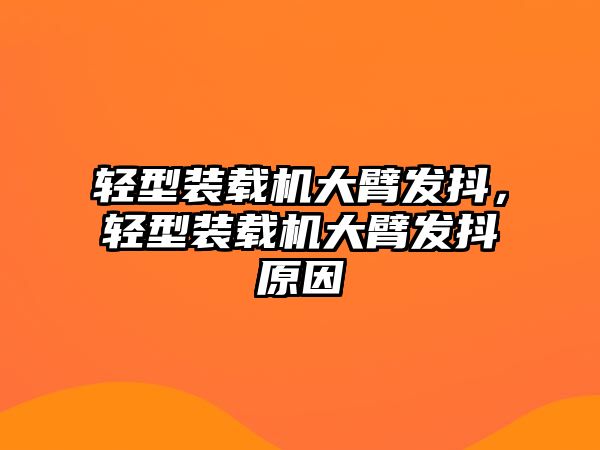 輕型裝載機大臂發(fā)抖，輕型裝載機大臂發(fā)抖原因