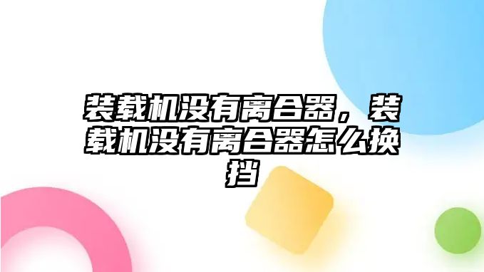裝載機沒有離合器，裝載機沒有離合器怎么換擋