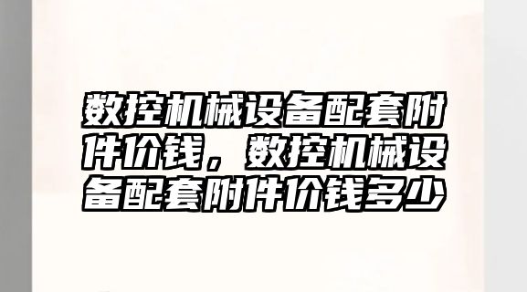 數(shù)控機(jī)械設(shè)備配套附件價(jià)錢，數(shù)控機(jī)械設(shè)備配套附件價(jià)錢多少