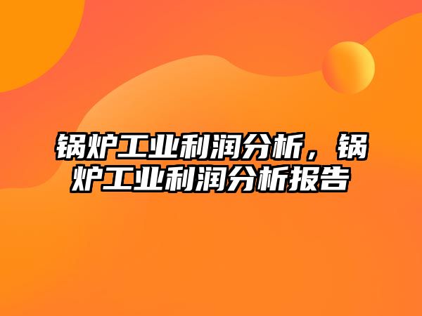 鍋爐工業(yè)利潤(rùn)分析，鍋爐工業(yè)利潤(rùn)分析報(bào)告