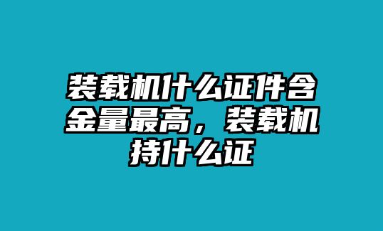裝載機(jī)什么證件含金量最高，裝載機(jī)持什么證