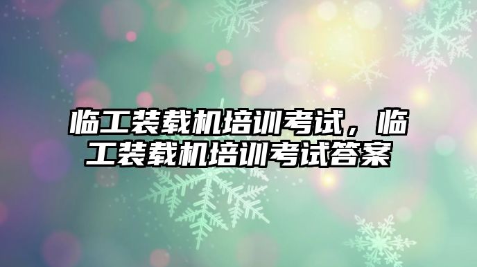 臨工裝載機(jī)培訓(xùn)考試,臨工裝載機(jī)培訓(xùn)考試答案