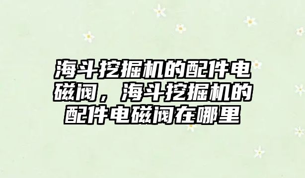 海斗挖掘機(jī)的配件電磁閥，海斗挖掘機(jī)的配件電磁閥在哪里