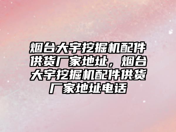 煙臺(tái)大宇挖掘機(jī)配件供貨廠家地址，煙臺(tái)大宇挖掘機(jī)配件供貨廠家地址電話(huà)