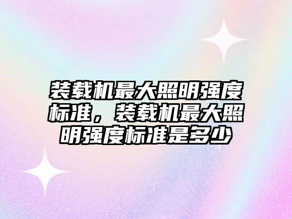 裝載機(jī)最大照明強(qiáng)度標(biāo)準(zhǔn)，裝載機(jī)最大照明強(qiáng)度標(biāo)準(zhǔn)是多少