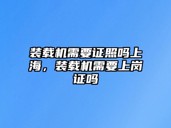 裝載機(jī)需要證照嗎上海，裝載機(jī)需要上崗證嗎