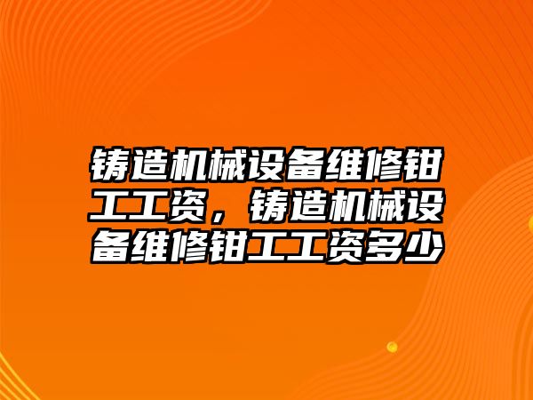 鑄造機(jī)械設(shè)備維修鉗工工資，鑄造機(jī)械設(shè)備維修鉗工工資多少