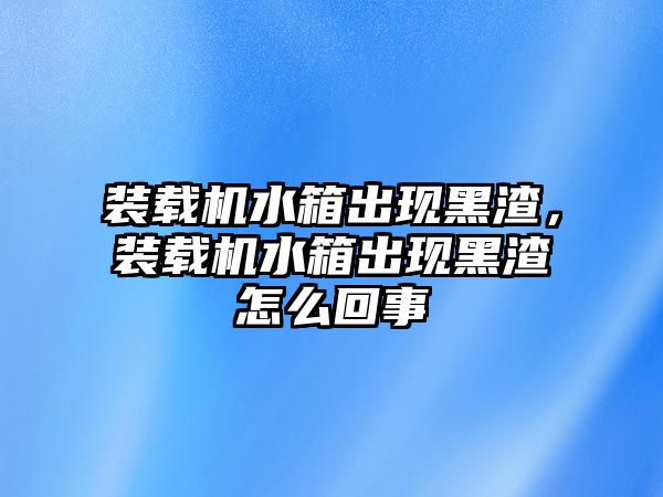 裝載機(jī)水箱出現(xiàn)黑渣，裝載機(jī)水箱出現(xiàn)黑渣怎么回事