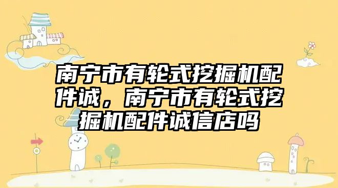 南寧市有輪式挖掘機配件誠，南寧市有輪式挖掘機配件誠信店嗎