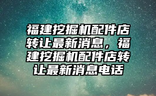 福建挖掘機(jī)配件店轉(zhuǎn)讓最新消息,福建挖掘機(jī)配件店轉(zhuǎn)讓最新消息電話