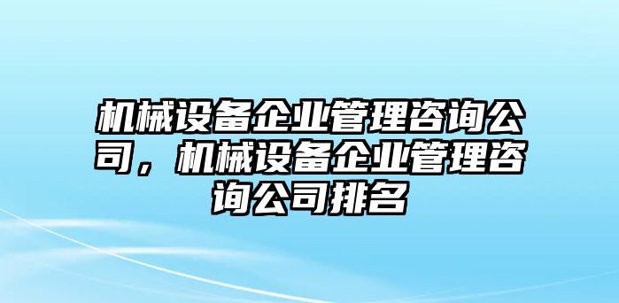機械設(shè)備企業(yè)管理咨詢公司，機械設(shè)備企業(yè)管理咨詢公司排名