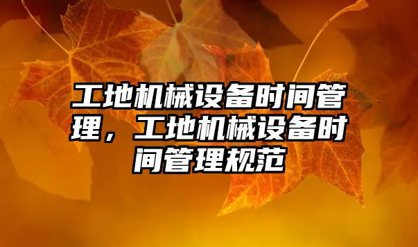 工地機(jī)械設(shè)備時(shí)間管理，工地機(jī)械設(shè)備時(shí)間管理規(guī)范